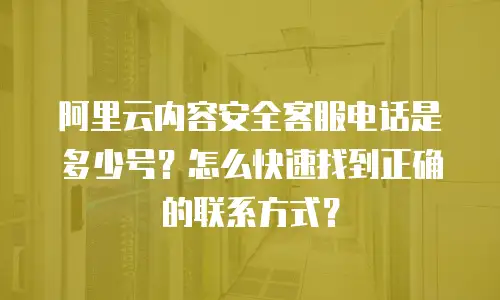 阿里云内容安全客服电话是多少号？怎么快速找到正确的联系方式？