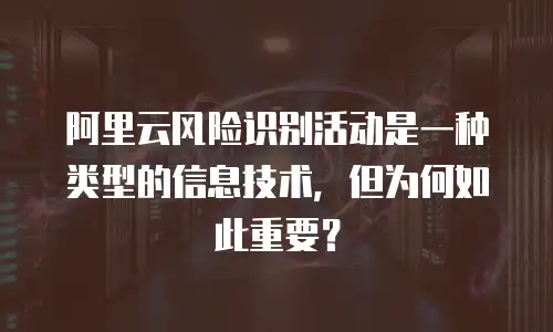 阿里云风险识别活动是一种类型的信息技术，但为何如此重要？