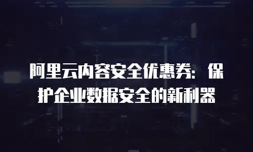 阿里云内容安全优惠券：保护企业数据安全的新利器