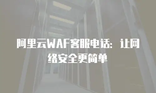 阿里云WAF客服电话：让网络安全更简单