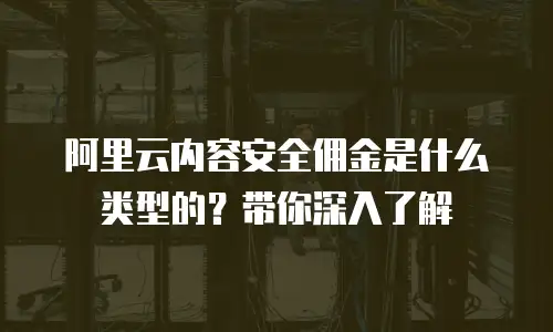 阿里云内容安全佣金是什么类型的？带你深入了解