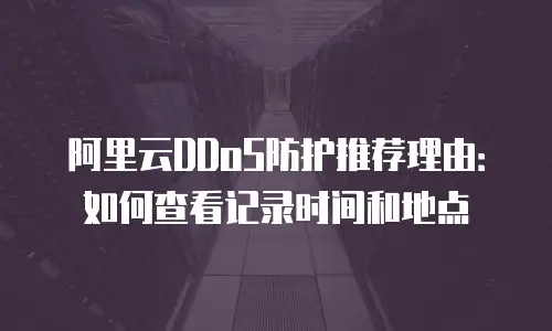 阿里云DDoS防护推荐理由：如何查看记录时间和地点