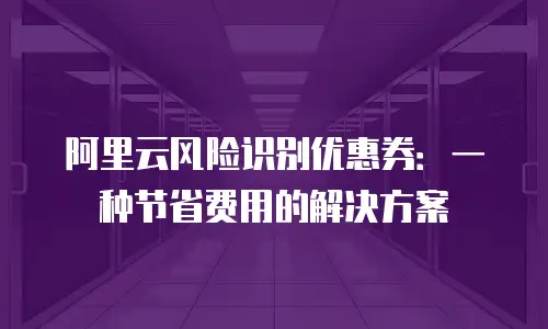 阿里云风险识别优惠券：一种节省费用的解决方案