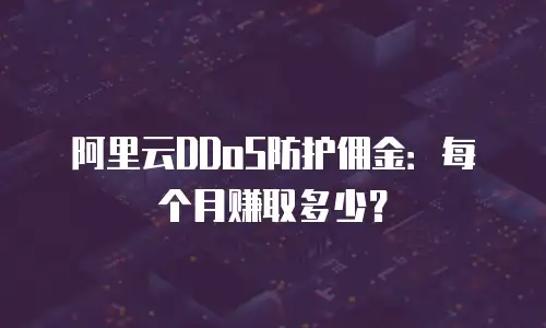 阿里云DDoS防护佣金：每个月赚取多少？