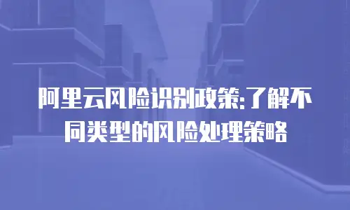 阿里云风险识别政策:了解不同类型的风险处理策略