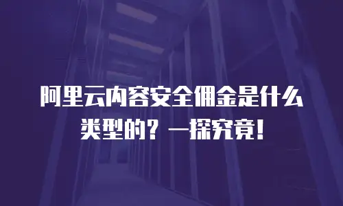 阿里云内容安全佣金是什么类型的？一探究竟！