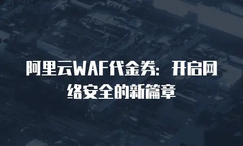 阿里云WAF代金券：开启网络安全的新篇章