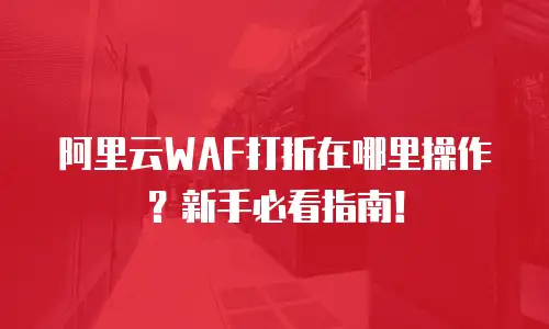 阿里云WAF打折在哪里操作？新手必看指南！