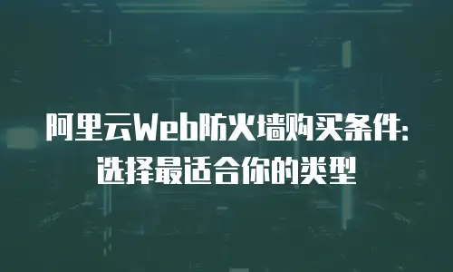 阿里云Web防火墙购买条件：选择最适合你的类型