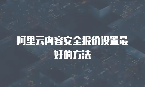 阿里云内容安全报价设置最好的方法