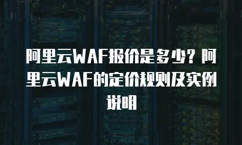阿里云WAF报价是多少？阿里云WAF的定价规则及实例说明