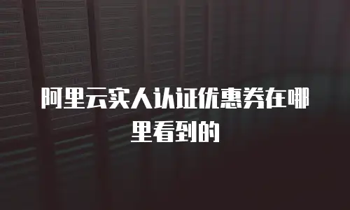 阿里云实人认证优惠券在哪里看到的
