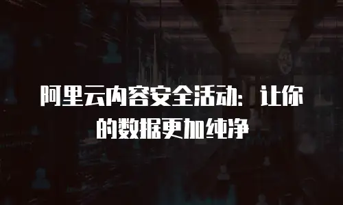 阿里云内容安全活动：让你的数据更加纯净