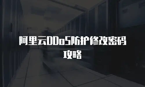 阿里云DDoS防护修改密码攻略