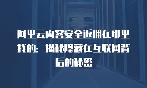 阿里云内容安全返佣在哪里找的：揭秘隐藏在互联网背后的秘密