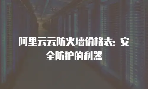 阿里云云防火墙价格表: 安全防护的利器