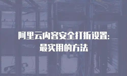 阿里云内容安全打折设置：最实用的方法