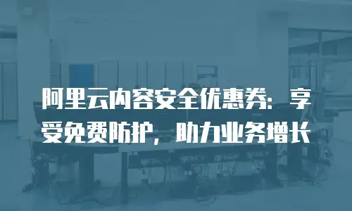 阿里云内容安全优惠券：享受免费防护，助力业务增长