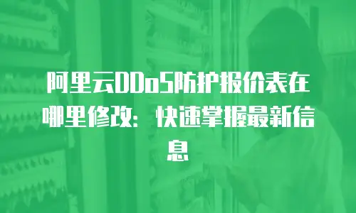 阿里云DDoS防护报价表在哪里修改：快速掌握最新信息