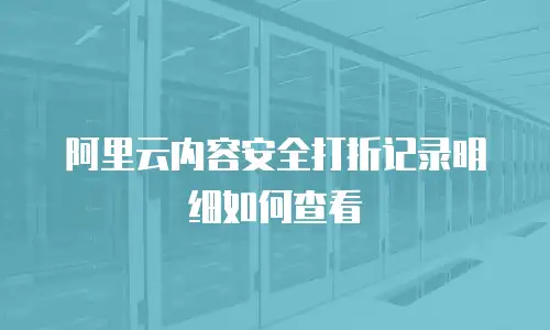 阿里云内容安全打折记录明细如何查看