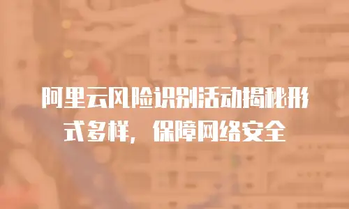 阿里云风险识别活动揭秘形式多样，保障网络安全
