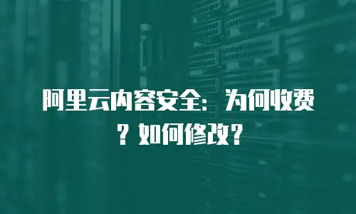 阿里云内容安全：为何收费？如何修改？