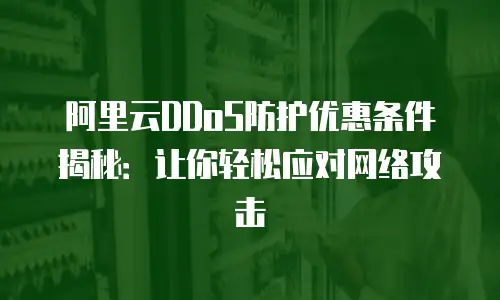 阿里云DDoS防护优惠条件揭秘：让你轻松应对网络攻击