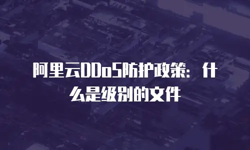 阿里云DDoS防护政策：什么是级别的文件