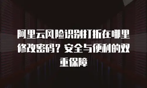 阿里云风险识别打折在哪里修改密码？安全与便利的双重保障