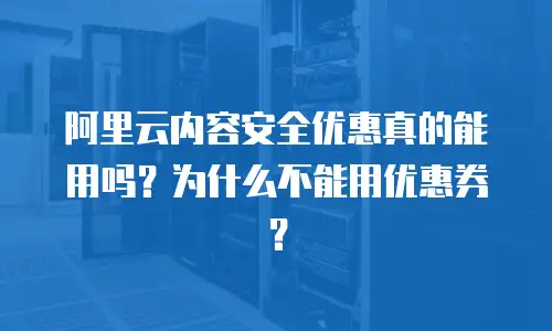 阿里云内容安全优惠真的能用吗？为什么不能用优惠券？