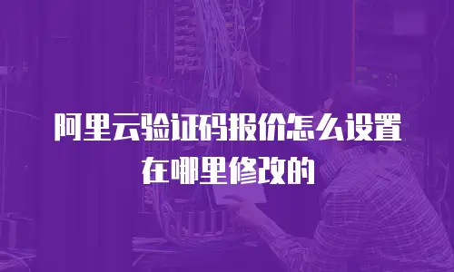 阿里云验证码报价怎么设置在哪里修改的