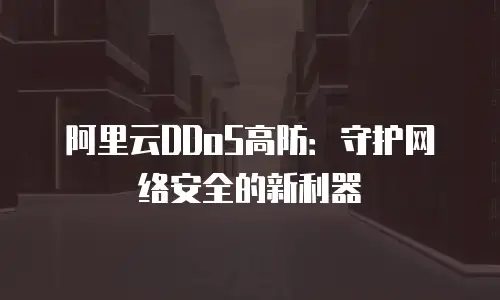 阿里云DDoS高防：守护网络安全的新利器