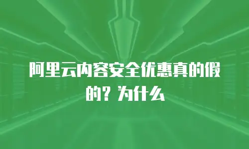 阿里云内容安全优惠真的假的？为什么