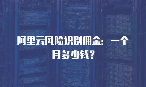 阿里云风险识别佣金：一个月多少钱？