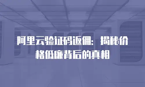 阿里云验证码返佣：揭秘价格低廉背后的真相