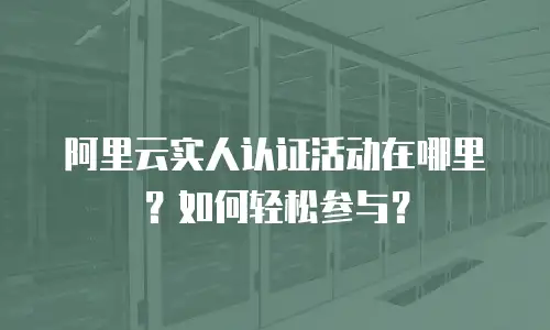 阿里云实人认证活动在哪里？如何轻松参与？
