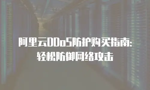 阿里云DDoS防护购买指南：轻松防御网络攻击
