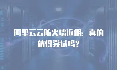 阿里云云防火墙返佣：真的值得尝试吗？