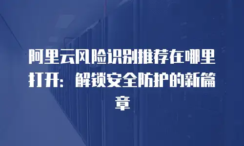 阿里云风险识别推荐在哪里打开：解锁安全防护的新篇章