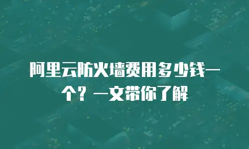 阿里云防火墙费用多少钱一个？一文带你了解