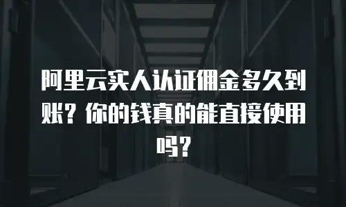 阿里云实人认证佣金多久到账？你的钱真的能直接使用吗？
