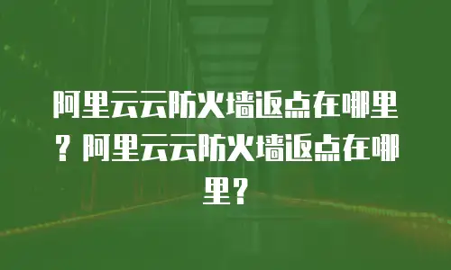 阿里云云防火墙返点在哪里？阿里云云防火墙返点在哪里？