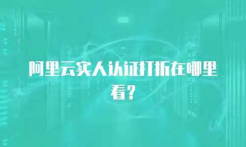 阿里云实人认证打折在哪里看？