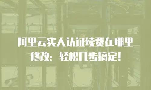 阿里云实人认证续费在哪里修改：轻松几步搞定！