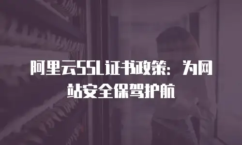 阿里云SSL证书政策：为网站安全保驾护航