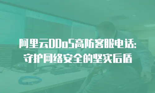阿里云DDoS高防客服电话：守护网络安全的坚实后盾
