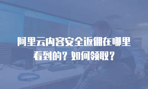 阿里云内容安全返佣在哪里看到的？如何领取？