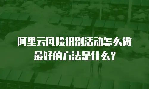 阿里云风险识别活动怎么做最好的方法是什么？
