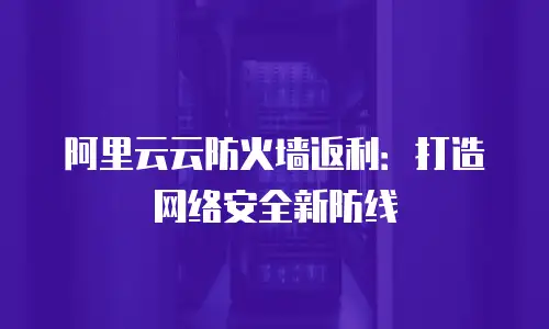 阿里云云防火墙返利：打造网络安全新防线