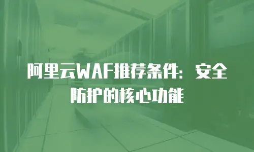 阿里云WAF推荐条件：安全防护的核心功能
